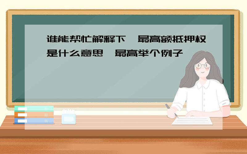 谁能帮忙解释下　最高额抵押权是什么意思　最高举个例子