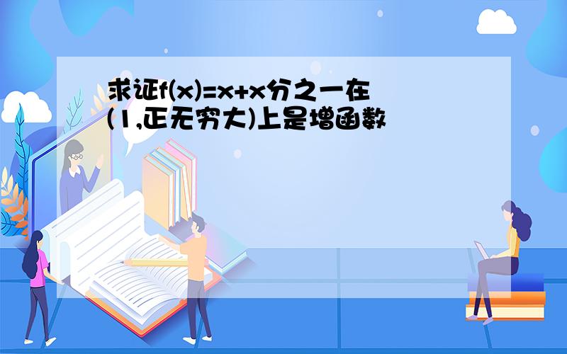 求证f(x)=x+x分之一在(1,正无穷大)上是增函数