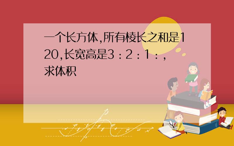 一个长方体,所有棱长之和是120,长宽高是3：2：1：,求体积