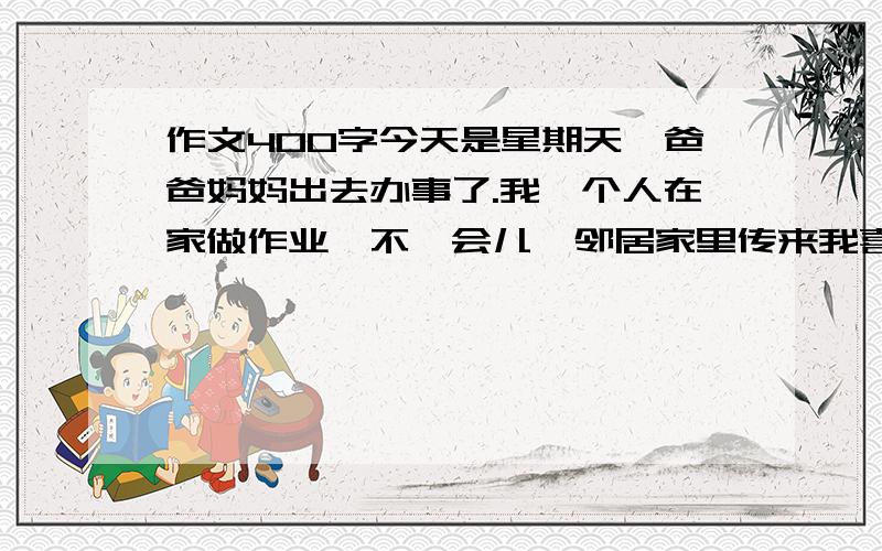 作文400字今天是星期天,爸爸妈妈出去办事了.我一个人在家做作业,不一会儿,邻居家里传来我喜欢的动画片的声音,我安逸不住