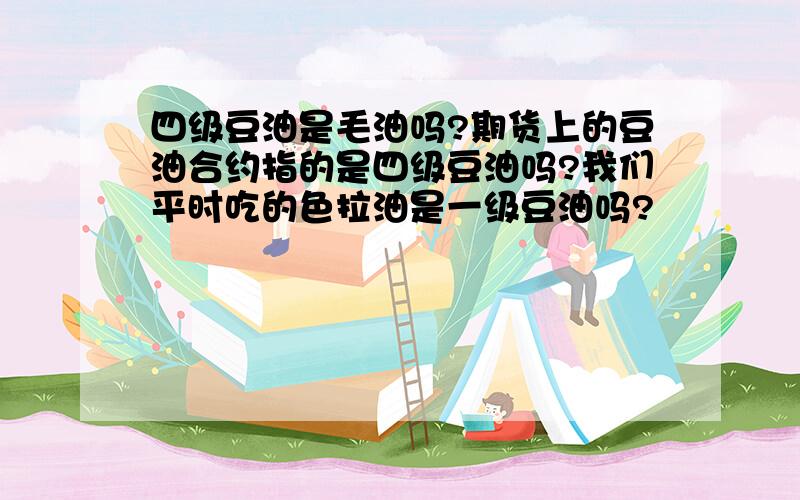 四级豆油是毛油吗?期货上的豆油合约指的是四级豆油吗?我们平时吃的色拉油是一级豆油吗?