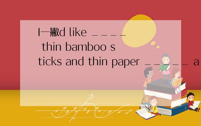 I一撇d like ____ thin bamboo sticks and thin paper _____ a big