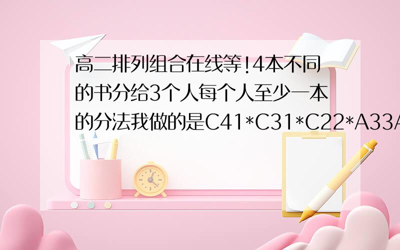 高二排列组合在线等!4本不同的书分给3个人每个人至少一本的分法我做的是C41*C31*C22*A33A33要不要算呢?应