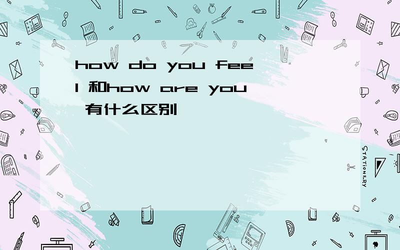 how do you feel 和how are you 有什么区别