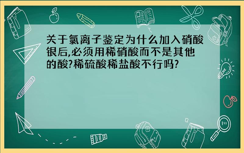 关于氯离子鉴定为什么加入硝酸银后,必须用稀硝酸而不是其他的酸?稀硫酸稀盐酸不行吗?