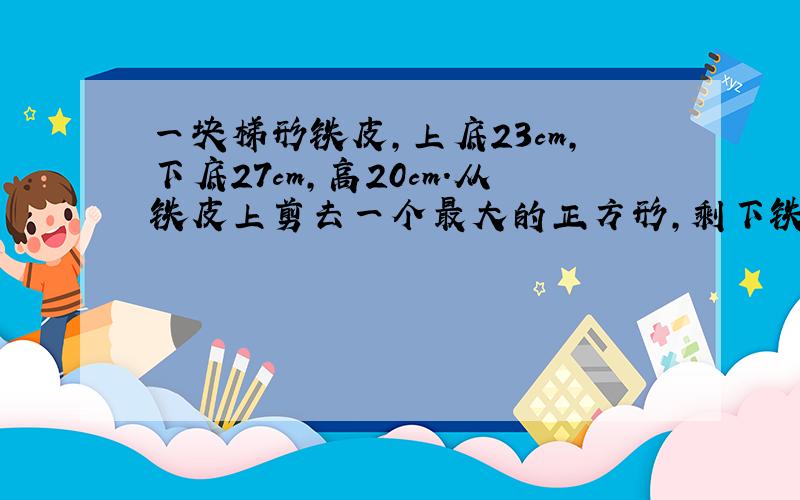 一块梯形铁皮,上底23cm,下底27cm,高20cm.从铁皮上剪去一个最大的正方形,剩下铁皮的面积是多少?