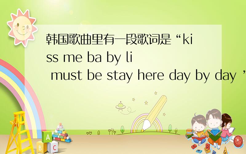 韩国歌曲里有一段歌词是“kiss me ba by li must be stay here day by day ”这