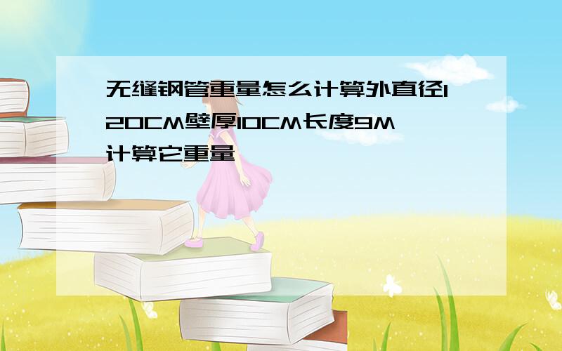 无缝钢管重量怎么计算外直径120CM壁厚10CM长度9M计算它重量