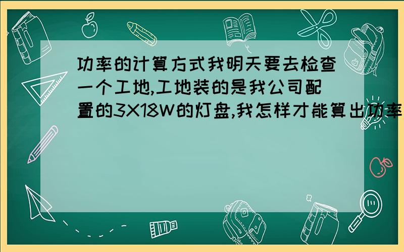 功率的计算方式我明天要去检查一个工地,工地装的是我公司配置的3X18W的灯盘,我怎样才能算出功率是多少,我只有一个万用笔