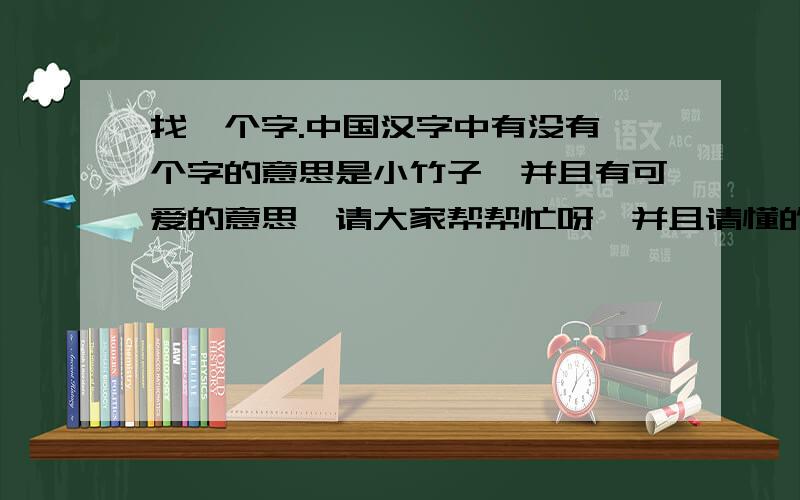 找一个字.中国汉字中有没有一个字的意思是小竹子,并且有可爱的意思…请大家帮帮忙呀、并且请懂的人注一下音呀