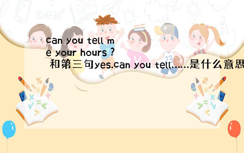 can you tell me your hours ? 和第三句yes.can you tell……是什么意思啊?