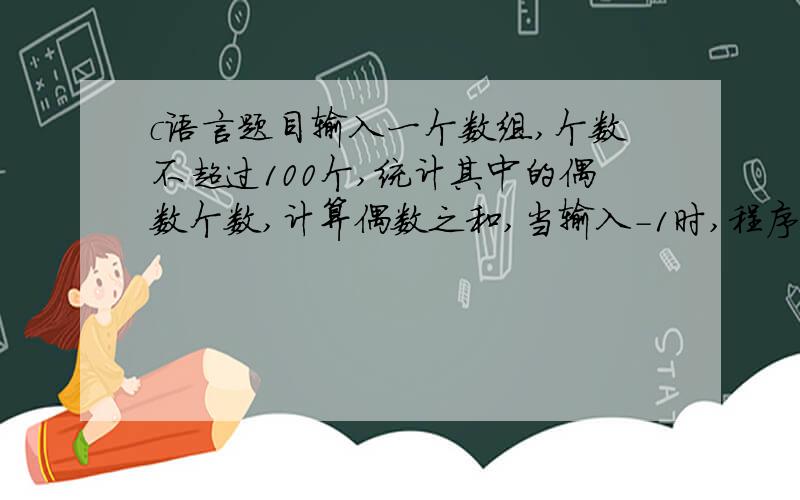 c语言题目输入一个数组,个数不超过100个,统计其中的偶数个数,计算偶数之和,当输入-1时,程序结束