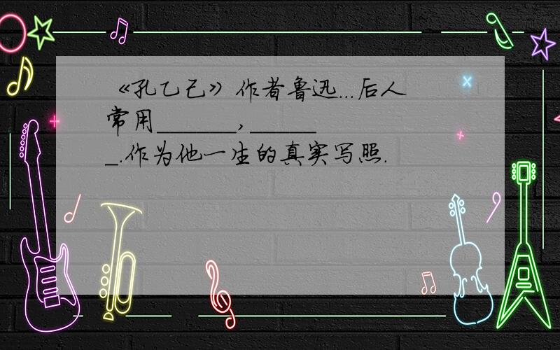 《孔乙己》作者鲁迅...后人常用______,______.作为他一生的真实写照.