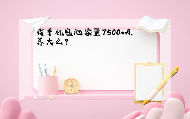 我手机电池容量7500mA,算大么?