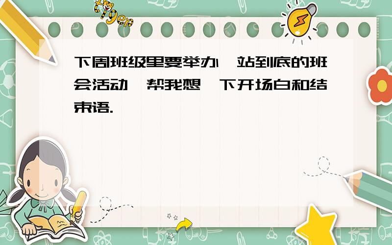 下周班级里要举办一站到底的班会活动,帮我想一下开场白和结束语.