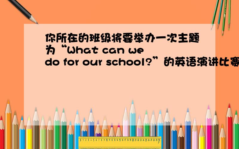 你所在的班级将要举办一次主题为“What can we do for our school?”的英语演讲比赛。请你写一篇