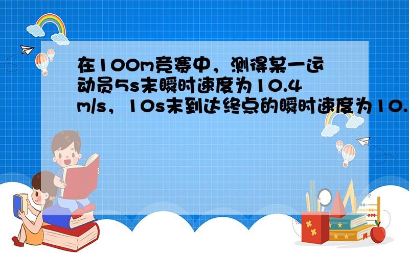 在100m竞赛中，测得某一运动员5s末瞬时速度为10.4m/s，10s末到达终点的瞬时速度为10.2m/s.则他在此竞赛