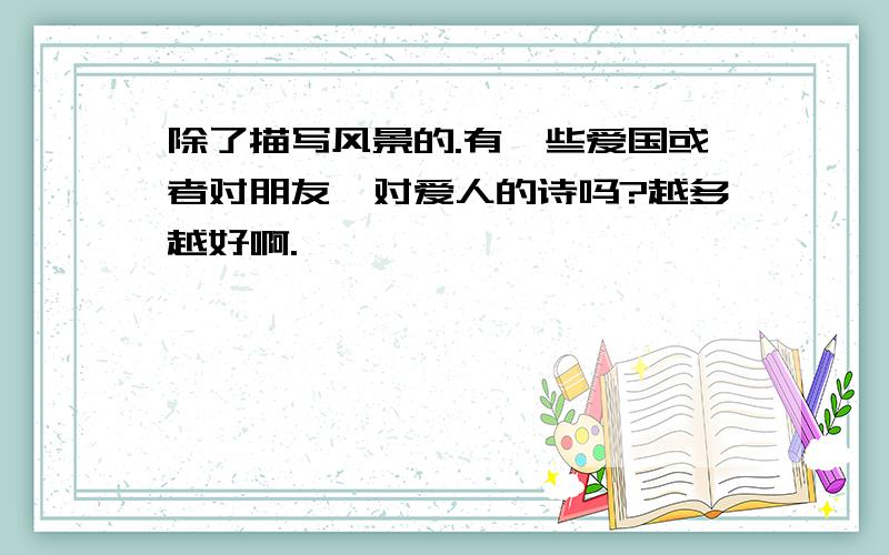 除了描写风景的.有一些爱国或者对朋友,对爱人的诗吗?越多越好啊.