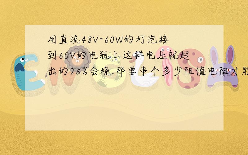 用直流48V-60W的灯泡接到60V的电瓶上这样电压就超出的25%会烧.那要串个多少阻值电阻才能电压降下来12V?