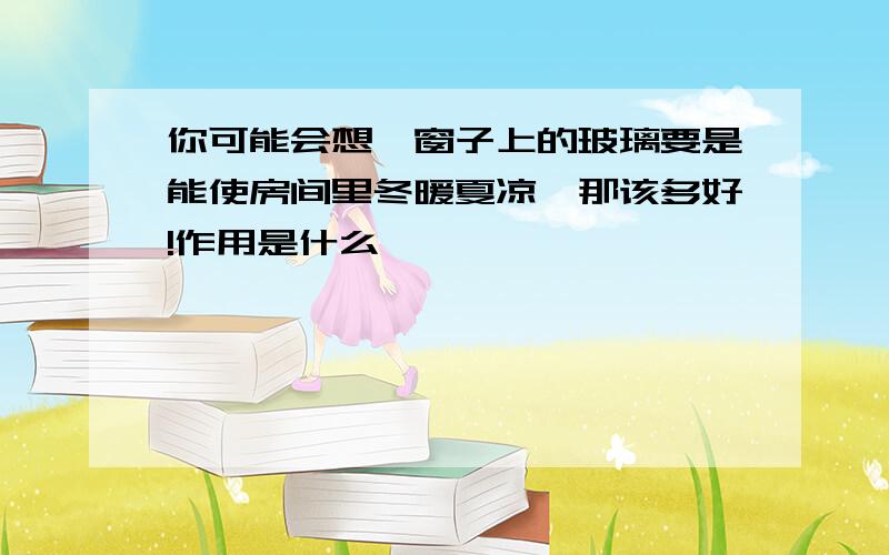 你可能会想,窗子上的玻璃要是能使房间里冬暖夏凉,那该多好!作用是什么