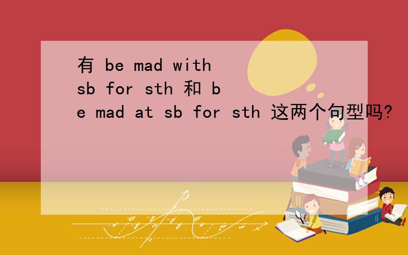 有 be mad with sb for sth 和 be mad at sb for sth 这两个句型吗?