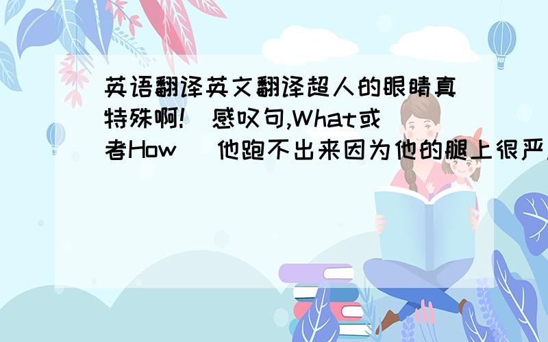 英语翻译英文翻译超人的眼睛真特殊啊!（感叹句,What或者How） 他跑不出来因为他的腿上很严重.因为他伤了腿,他出不来