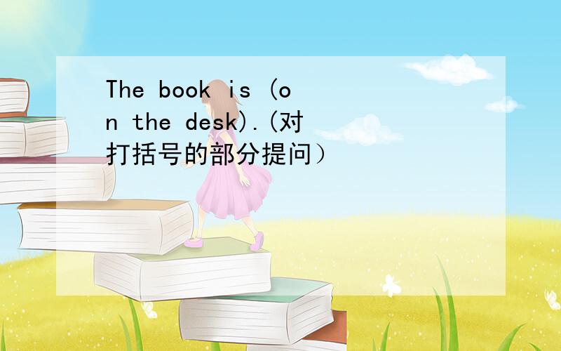 The book is (on the desk).(对打括号的部分提问）