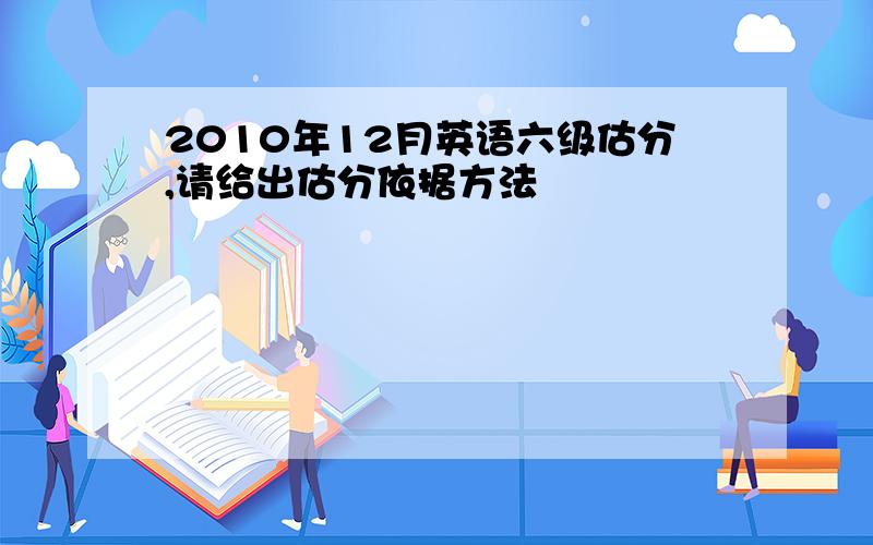 2010年12月英语六级估分,请给出估分依据方法