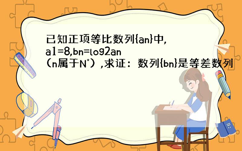 已知正项等比数列{an}中,a1=8,bn=log2an(n属于N*）,求证：数列{bn}是等差数列