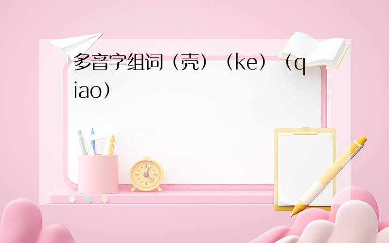 多音字组词（壳）（ke）（qiao）