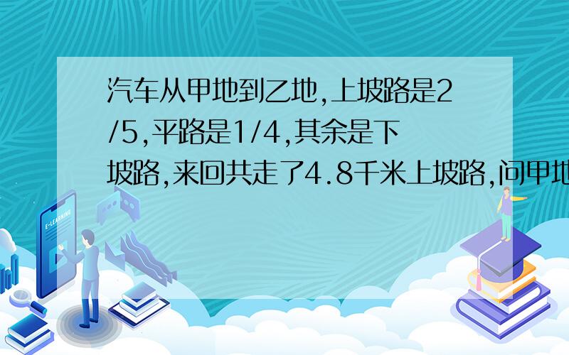 汽车从甲地到乙地,上坡路是2/5,平路是1/4,其余是下坡路,来回共走了4.8千米上坡路,问甲地到乙地多长?