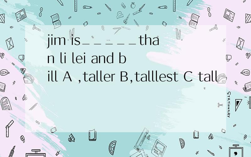 jim is_____than li lei and bill A ,taller B,talllest C tall