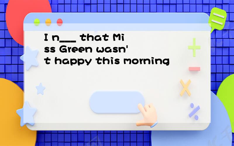 I n___ that Miss Green wasn't happy this morning