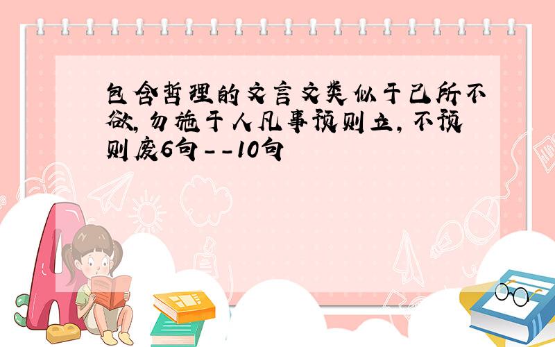 包含哲理的文言文类似于己所不欲,勿施于人凡事预则立,不预则废6句--10句