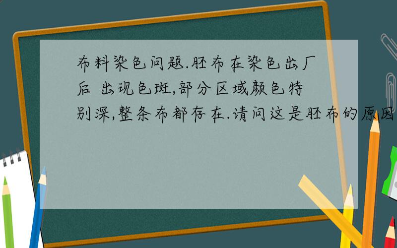 布料染色问题.胚布在染色出厂后 出现色斑,部分区域颜色特别深,整条布都存在.请问这是胚布的原因还是染厂染色工序错误导致?