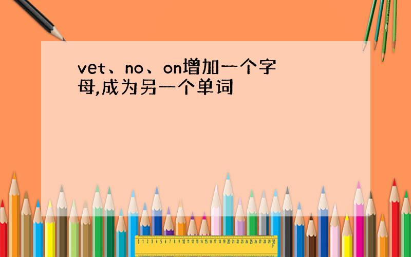 vet、no、on增加一个字母,成为另一个单词