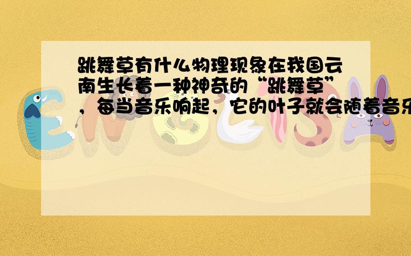 跳舞草有什么物理现象在我国云南生长着一种神奇的“跳舞草”，每当音乐响起，它的叶子就会随着音乐旋律的高低快慢而上下跳动，音