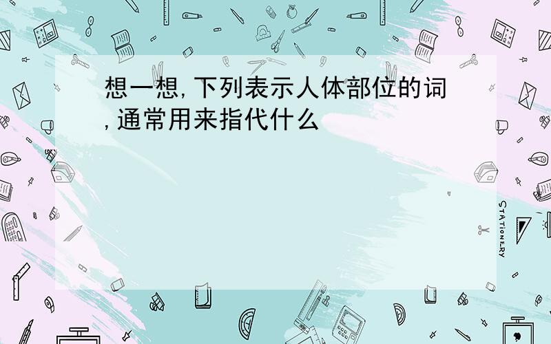 想一想,下列表示人体部位的词,通常用来指代什么