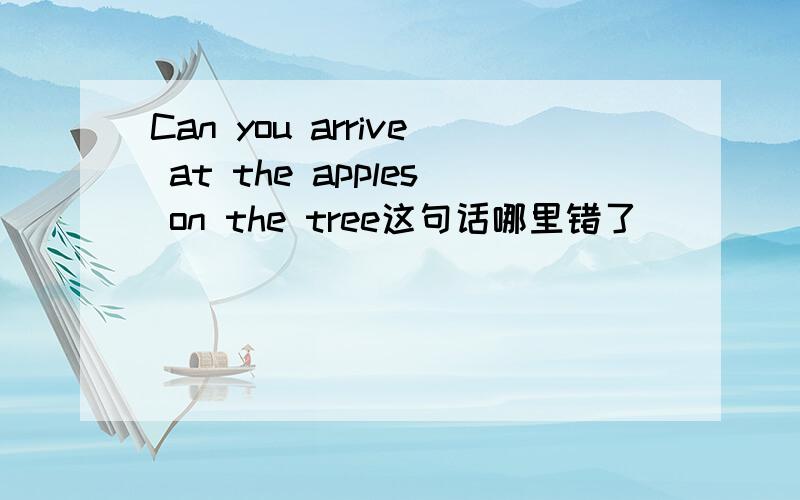 Can you arrive at the apples on the tree这句话哪里错了