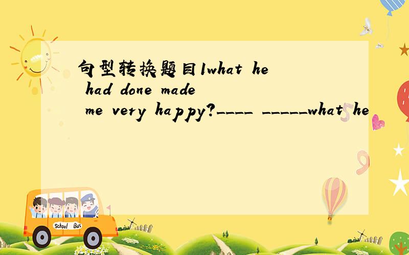 句型转换题目1what he had done made me very happy?____ _____what he