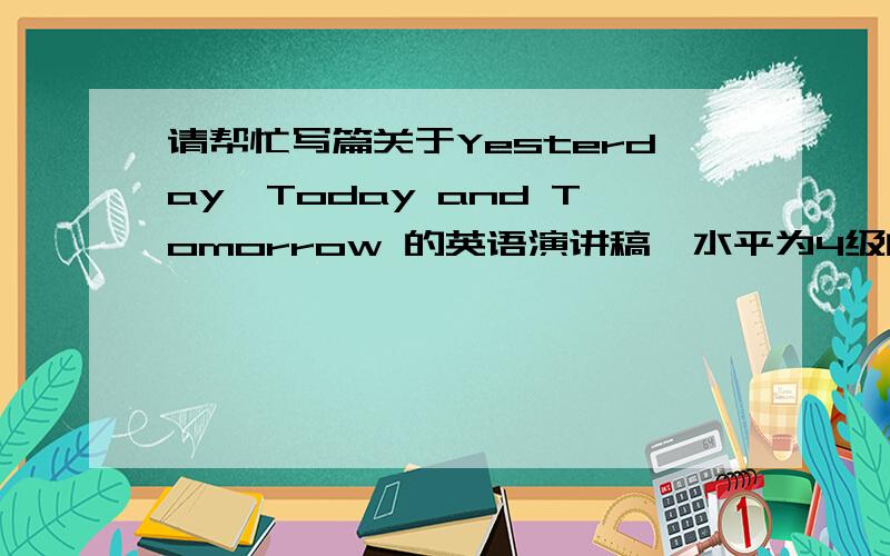 请帮忙写篇关于Yesterday,Today and Tomorrow 的英语演讲稿,水平为4级的,3,4分钟的量吧,