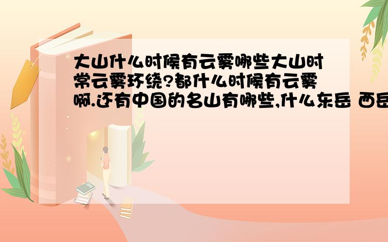 大山什么时候有云雾哪些大山时常云雾环绕?都什么时候有云雾啊.还有中国的名山有哪些,什么东岳 西岳的?