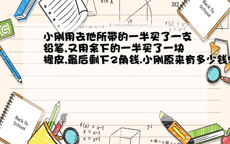 小刚用去他所带的一半买了一支铅笔,又用余下的一半买了一块橡皮,最后剩下2角钱.小刚原来有多少钱?