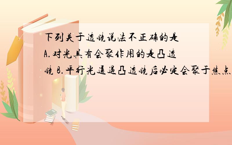 下列关于透镜说法不正确的是 A.对光具有会聚作用的是凸透镜 B.平行光通过凸透镜后必定会聚于焦点