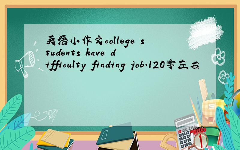 英语小作文college students have difficulty finding job.120字左右