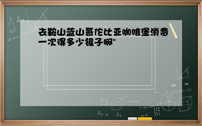 去鞍山蓝山哥伦比亚咖啡堡消费一次得多少银子啊~