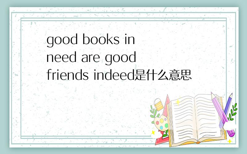 good books in need are good friends indeed是什么意思