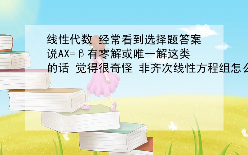 线性代数 经常看到选择题答案说AX=β有零解或唯一解这类的话 觉得很奇怪 非齐次线性方程组怎么会有零解呢?