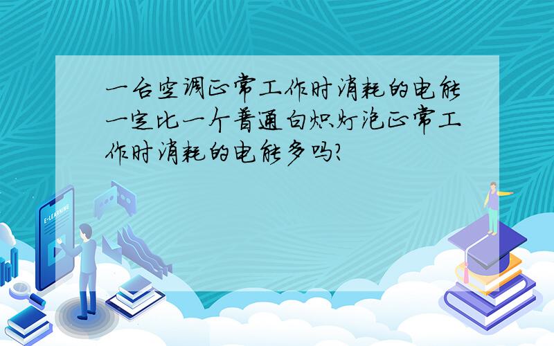 一台空调正常工作时消耗的电能一定比一个普通白炽灯泡正常工作时消耗的电能多吗?