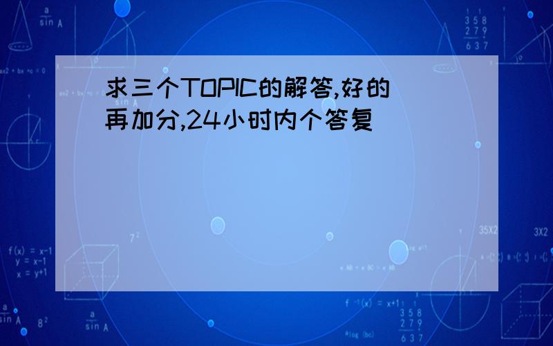 求三个TOPIC的解答,好的再加分,24小时内个答复